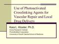 Use of Photoactivated Crosslinking Agents for Vascular Repair and Local Drug Delivery Kaia L. Kloster, Ph.D. Avera Research Institute PhotoBioMed Corporation.