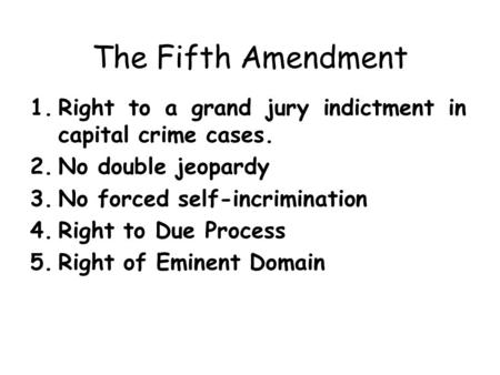 The Fifth Amendment 1.Right to a grand jury indictment in capital crime cases. 2.No double jeopardy 3.No forced self-incrimination 4.Right to Due Process.