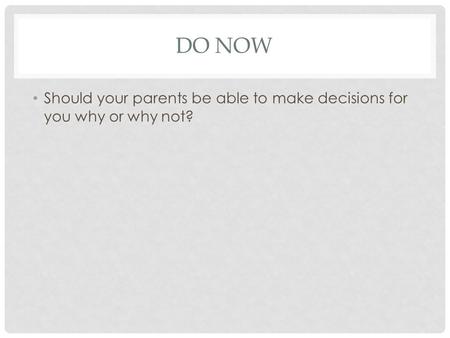 DO NOW Should your parents be able to make decisions for you why or why not?