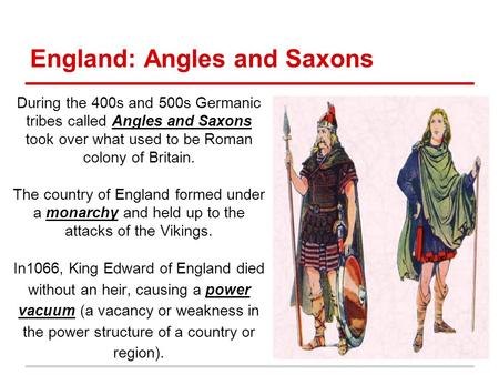 England: Angles and Saxons During the 400s and 500s Germanic tribes called Angles and Saxons took over what used to be Roman colony of Britain. The country.