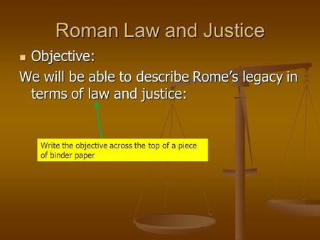 Roman Law and Justice Objective: Objective: We will be able to describe Rome’s legacy in terms of law and justice: Write the objective across the top of.