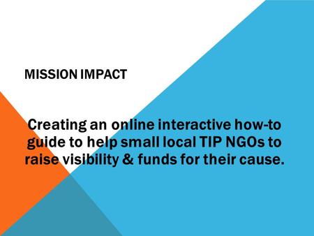 MISSION IMPACT Creating an online interactive how-to guide to help small local TIP NGOs to raise visibility & funds for their cause.