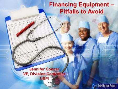 Financing Equipment – Pitfalls to Avoid Jennifer Conner VP, Division Controller USPI.