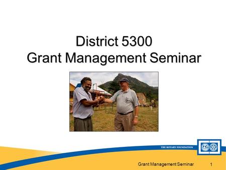 Grant Management Seminar 1 District 5300 Grant Management Seminar.