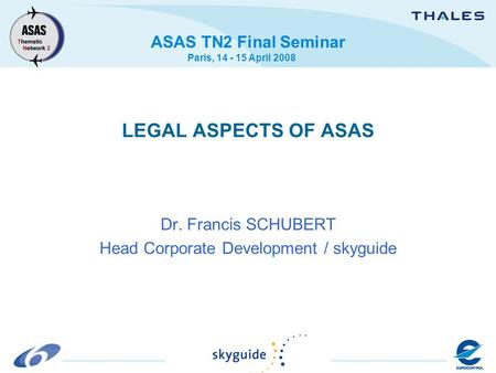 ASAS TN2 Final Seminar Paris, 14 - 15 April 2008 LEGAL ASPECTS OF ASAS Dr. Francis SCHUBERT Head Corporate Development / skyguide.