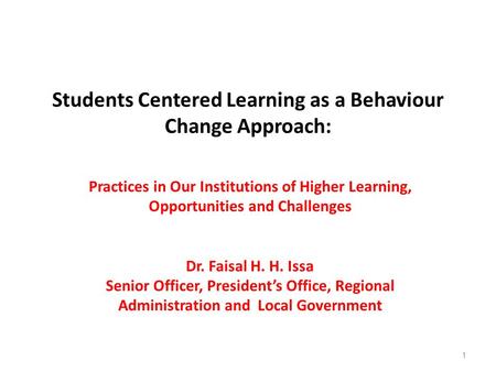 Students Centered Learning as a Behaviour Change Approach: Practices in Our Institutions of Higher Learning, Opportunities and Challenges Dr. Faisal H.