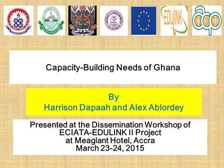 Capacity-Building Needs of Ghana By Harrison Dapaah and Alex Ablordey Presented at the Dissemination Workshop of ECIATA-EDULINK II Project at Meaglant.