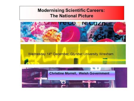 Modernising Scientific Careers: The National Picture Wednesday 14 th December, Glyndwr University Wrexham Christine Morrell, Welsh Government.