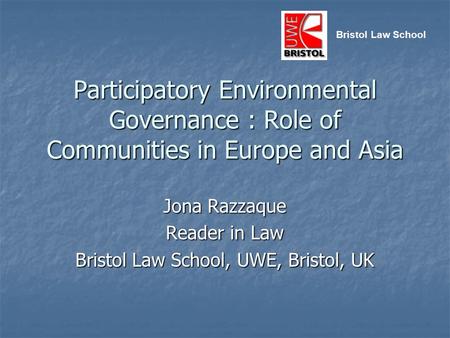 Participatory Environmental Governance : Role of Communities in Europe and Asia Jona Razzaque Reader in Law Bristol Law School, UWE, Bristol, UK Bristol.