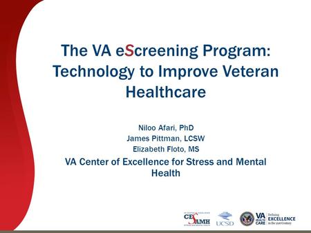 The VA eScreening Program: Technology to Improve Veteran Healthcare Niloo Afari, PhD James Pittman, LCSW Elizabeth Floto, MS VA Center of Excellence for.