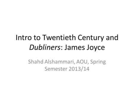 Intro to Twentieth Century and Dubliners: James Joyce Shahd Alshammari, AOU, Spring Semester 2013/14.