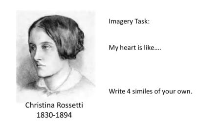 Christina Rossetti 1830-1894 Imagery Task: My heart is like…. Write 4 similes of your own.