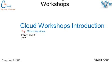 Bellevue College Cloud Workshops Try: Cloud services  Friday, May 6, 2016 Cloud Workshops Introduction Fawad Khan Friday, May 6, 2016.