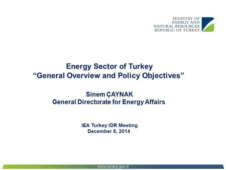 Energy Sector of Turkey “General Overview and Policy Objectives” Sinem ÇAYNAK General Directorate for Energy Affairs IEA Turkey IDR Meeting December 8,