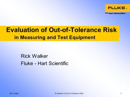 Rick Walker Evaluation of Out-of-Tolerance Risk 1 Evaluation of Out-of-Tolerance Risk in Measuring and Test Equipment Rick Walker Fluke - Hart Scientific.