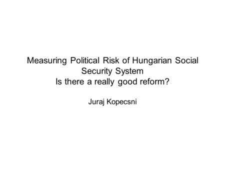 Measuring Political Risk of Hungarian Social Security System Is there a really good reform? Juraj Kopecsni.