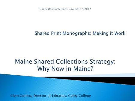 Shared Print Monographs: Making it Work Clem Guthro, Director of Libraries, Colby College Maine Shared Collections Strategy: Why Now in Maine?