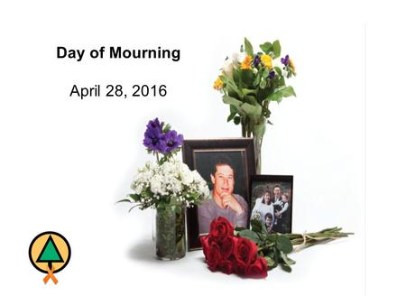 Day of Mourning April 28, 2016. Day of Mourning April 28, 2016 “Day of Mourning” is a day intended to recognize those who lost their lives as a result.