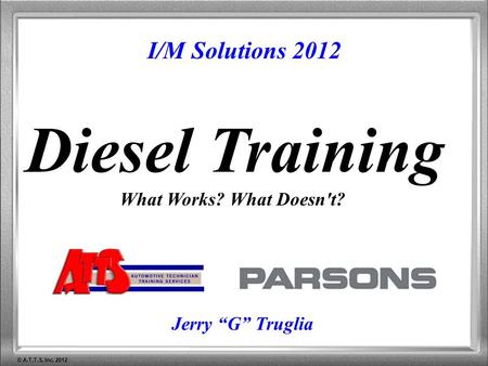 © A.T.T.S. Inc. 2012 I/M Solutions 2012 Diesel Training What Works? What Doesn't? Jerry “G” Truglia.