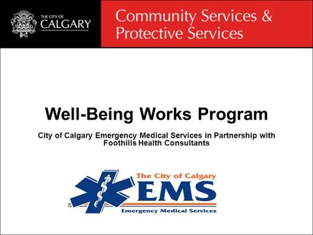 Well-Being Works Program City of Calgary Emergency Medical Services in Partnership with Foothills Health Consultants.