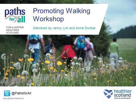 Copyright © 2014 Paths for All FOR A HAPPIER, HEALTHIER SCOTLAND Promoting Walking Workshop Delivered by Jenny Lim and Anne