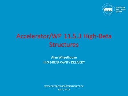 Accelerator/WP 11.5.3 High-Beta Structures Alan Wheelhouse HIGH-BETA CAVITY DELIVERY www.europeanspallationsource.se April, 2016.