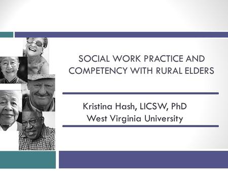 SOCIAL WORK PRACTICE AND COMPETENCY WITH RURAL ELDERS Kristina Hash, LICSW, PhD West Virginia University.