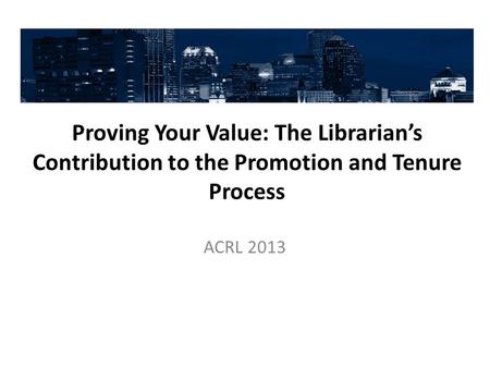 Proving Your Value: The Librarian’s Contribution to the Promotion and Tenure Process ACRL 2013.