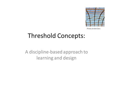 Threshold Concepts: A discipline-based approach to learning and design Photo: Andrei Ceru.