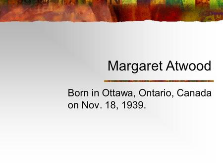 Margaret Atwood Born in Ottawa, Ontario, Canada on Nov. 18, 1939.