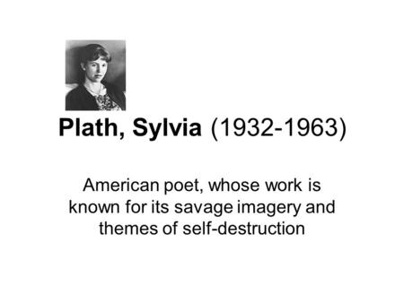 Plath, Sylvia (1932-1963) American poet, whose work is known for its savage imagery and themes of self-destruction.