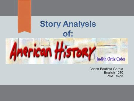 Carlos Bautista García English 1010 Prof. Colón. Introduction  In this presentation, I’m going to explain the most important elements of the Story: “American.