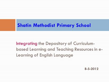 Integrating the Depository of Curriculum- based Learning and Teaching Resources in e- Learning of English Language 8-5-2012 Shatin Methodist Primary School.