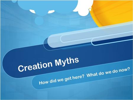 Creation Myths How did we get here? What do we do now?