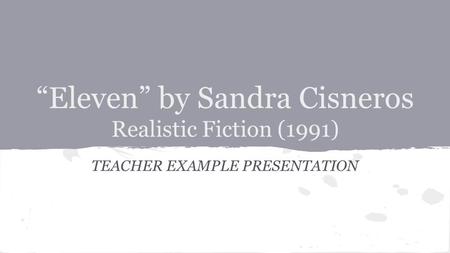 “Eleven” by Sandra Cisneros Realistic Fiction (1991) TEACHER EXAMPLE PRESENTATION.