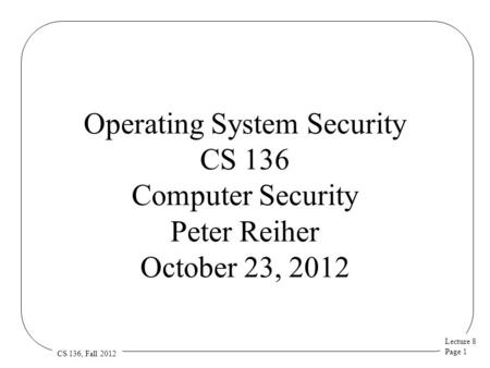 Lecture 8 Page 1 CS 136, Fall 2012 Operating System Security CS 136 Computer Security Peter Reiher October 23, 2012.