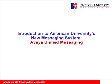 Introduction to Avaya Unified Messaging Introduction to American University’s New Messaging System: Avaya Unified Messaging.