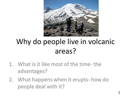 Why do people live in volcanic areas? 1.What is it like most of the time- the advantages? 2.What happens when it erupts- how do people deal with it? 1.