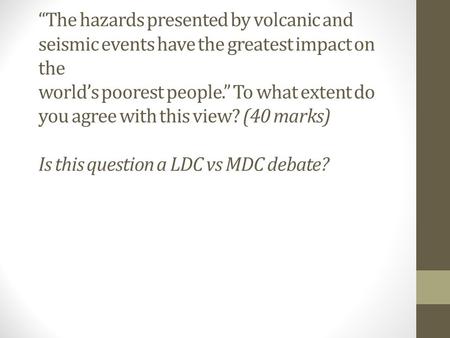 “The hazards presented by volcanic and seismic events have the greatest impact on the world’s poorest people.” To what extent do you agree with this view?