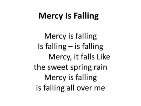 Mercy Is Falling Mercy is falling Is falling – is falling Mercy, it falls Like the sweet spring rain Mercy is falling is falling all over me.