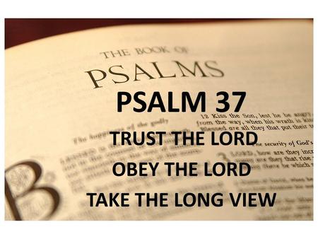 PSALM 1 PSALM 37 TRUST THE LORD OBEY THE LORD TAKE THE LONG VIEW.