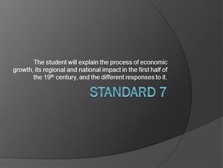 The student will explain the process of economic growth, its regional and national impact in the first half of the 19 th century, and the different responses.