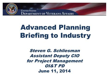 Advanced Planning Briefing to Industry Steven G. Schliesman Assistant Deputy CIO for Project Management OI&T PD June 11, 2014.