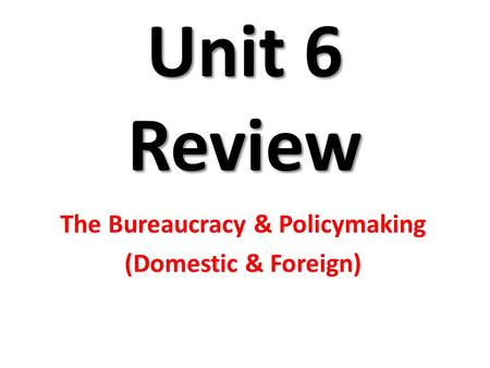 Unit 6 Review The Bureaucracy & Policymaking (Domestic & Foreign)