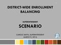 DISTRICT-WIDE ENROLLMENT BALANCING SUPERINTENDENT SCENARIO CAROLE SMITH, SUPERINTENDENT MARCH 9, 2016 1.