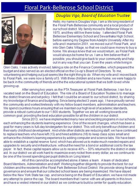 Floral Park-Bellerose School District Douglas Vigo, Board of Education Trustee Hello, my name is Douglas Vigo, I am a life long resident of the Floral.