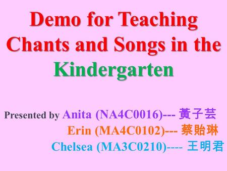 Demo for Teaching Chants and Songs in the Kindergarten Presented by Anita (NA4C0016)--- 黃子芸 Erin (MA4C0102)--- 蔡貽琳 Chelsea (MA3C0210)---- 王明君.