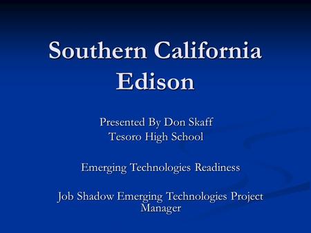 Southern California Edison Presented By Don Skaff Tesoro High School Emerging Technologies Readiness Job Shadow Emerging Technologies Project Manager.