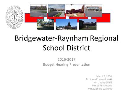 Bridgewater-Raynham Regional School District 2016-2017 Budget Hearing Presentation March 9, 2016 Dr. Susan Prewandowski Mr. L. Tony Ghelfi Mrs. Julie Scleparis.