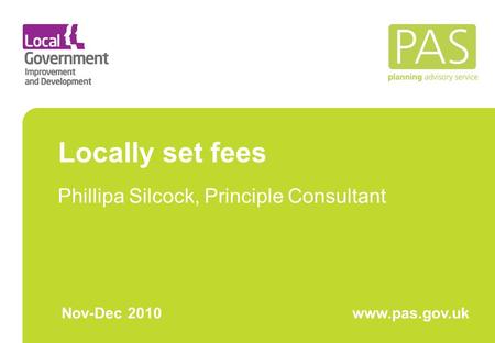 Locally set fees Phillipa Silcock, Principle Consultant Nov-Dec 2010www.pas.gov.uk.